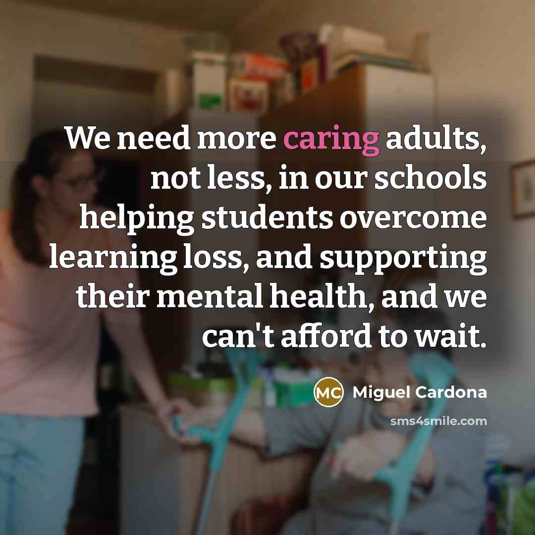 “We need more caring adults, not less, in our schools…” quote by Miguel Cardona