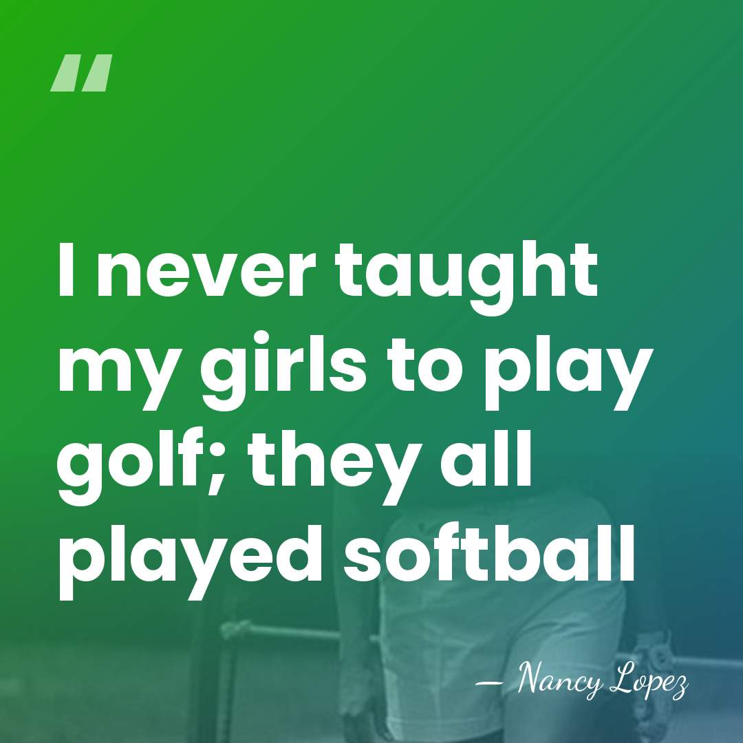 I never taught my girls to play golf; they all played softball - Nancy Lopez