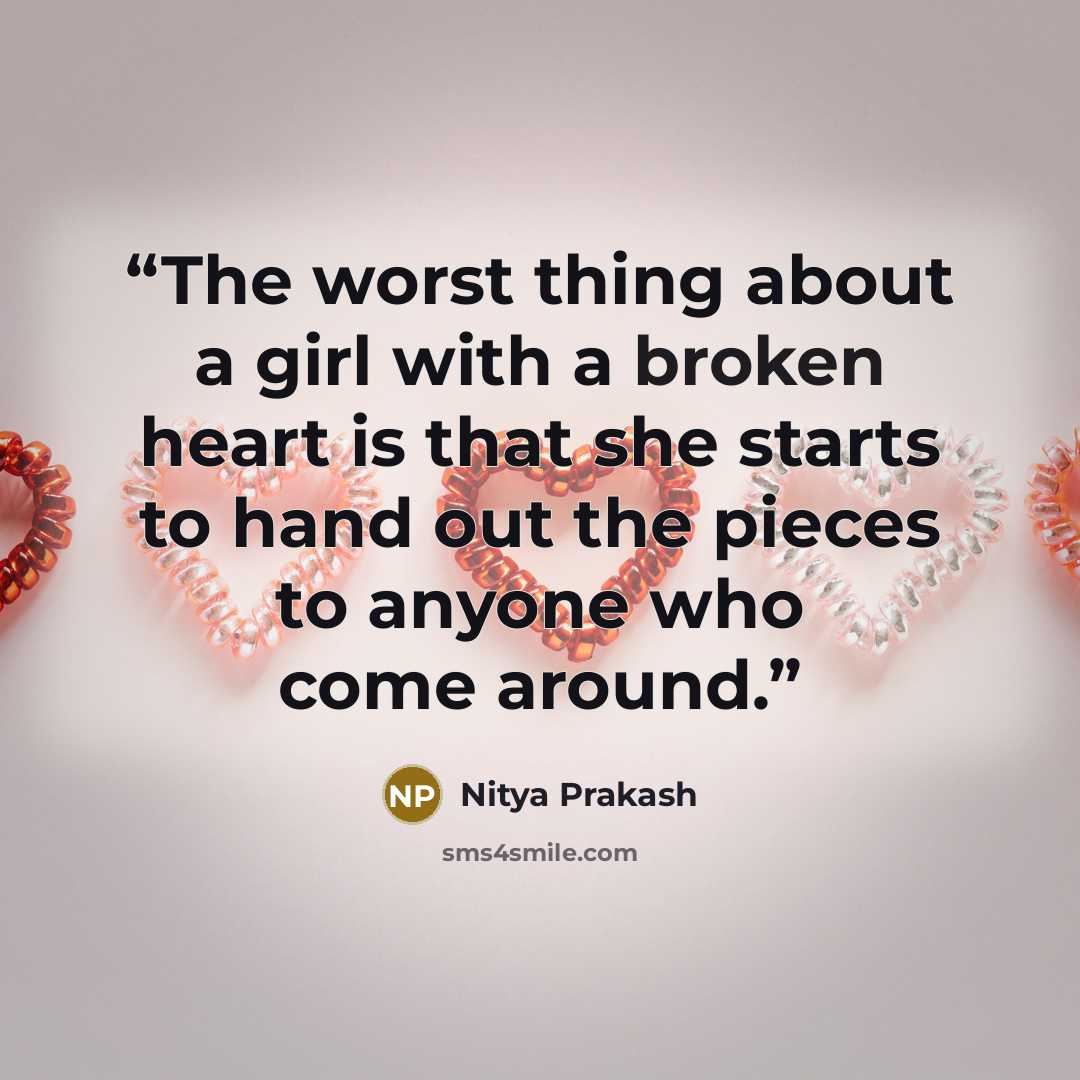 “The worst thing about a girl with a broken heart is that she starts to hand out the pieces to anyone who come around.” quote by Nitya Prakash