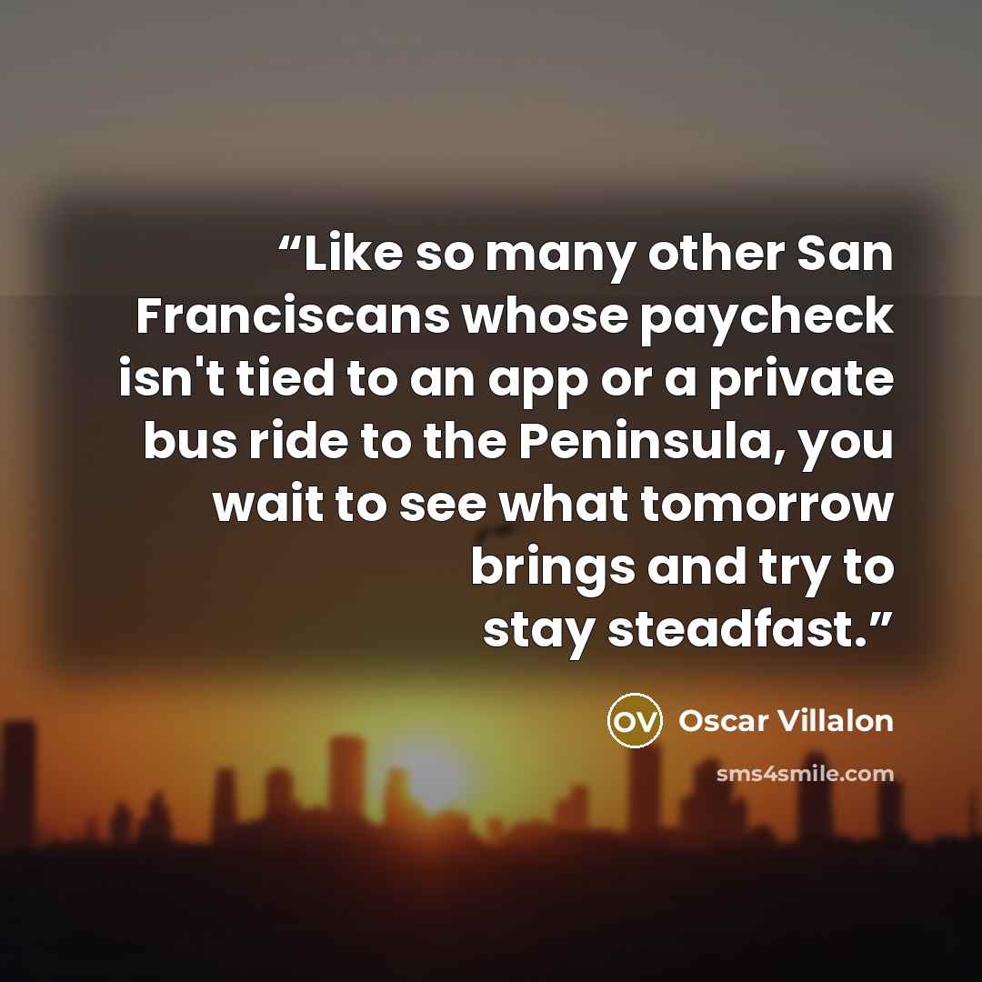 “Like so many other San Franciscans whose paycheck isn't tied to an app or a private bus ride to the Peninsula, you wait to see what tomorrow brings and try to stay steadfast.” quote by Oscar Villalon