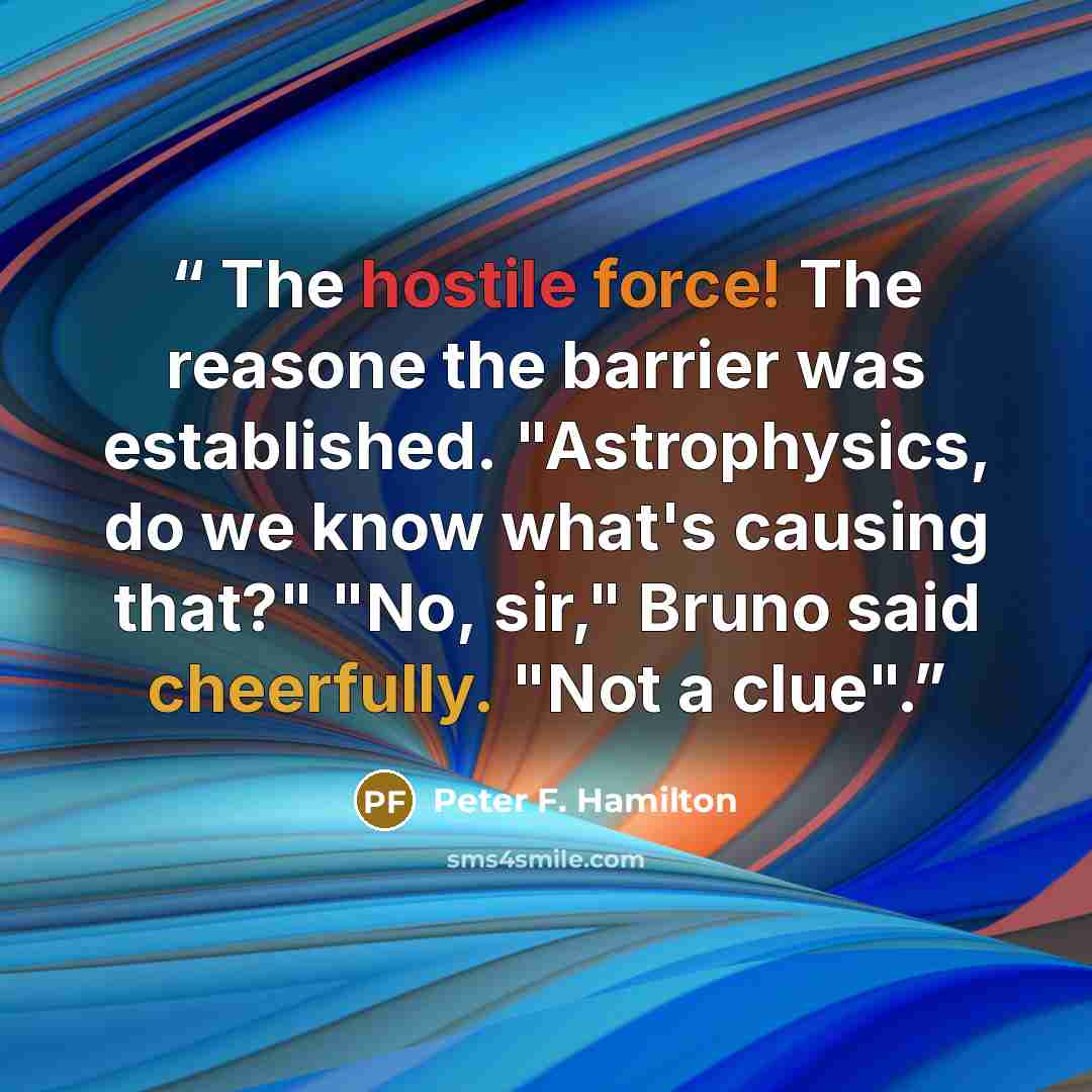 “The hostile force! The reasone the barrier was established. "Astrophysics, do we know what's causing that?" "No, sir," Bruno said cheerfully. "Not a clue".” quote by Peter F. Hamilton