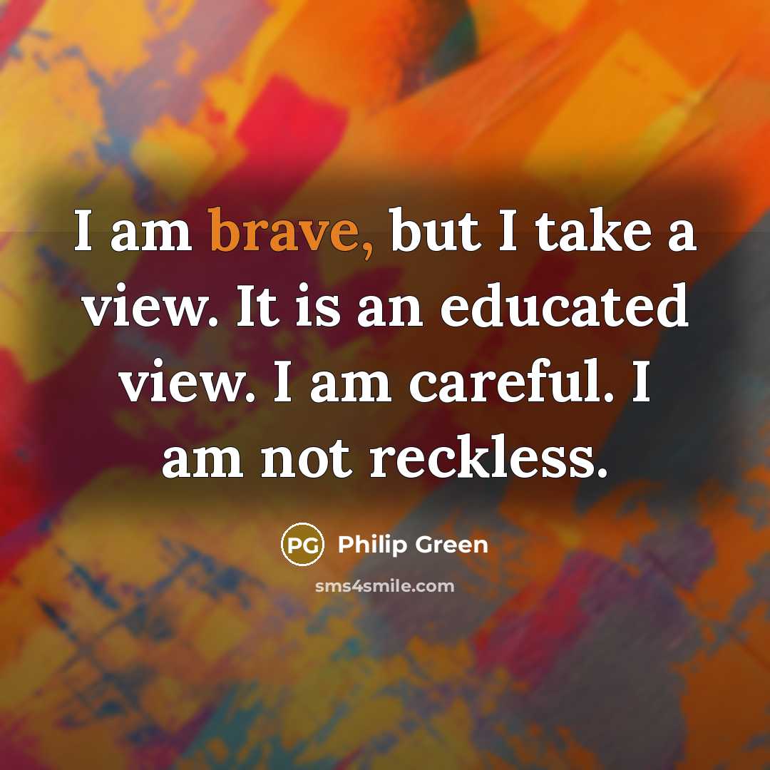 “I am brave, but I take a view. It is…” quote by Philip Green
