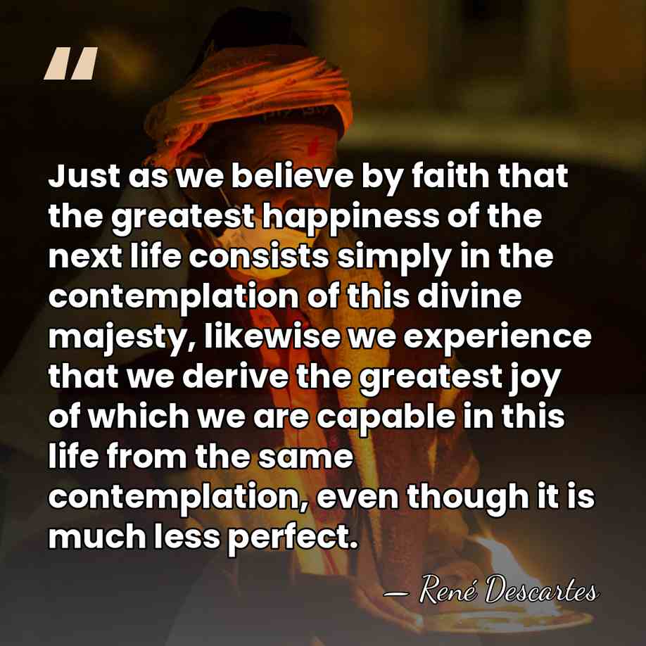 Just as we believe by faith that the greatest happiness of the&hellip; - Rene Descartes