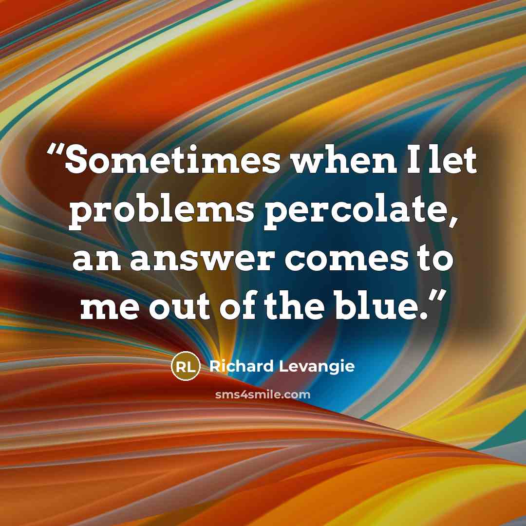 “Sometimes when I let problems percolate, an answer comes to me out of the blue.” quote by Richard Levangie