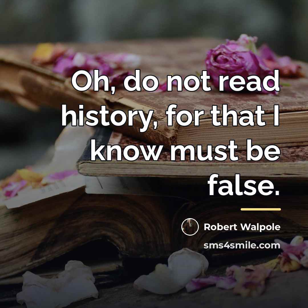 “Oh, do not read history, for that I know must…” quote by Robert Walpole