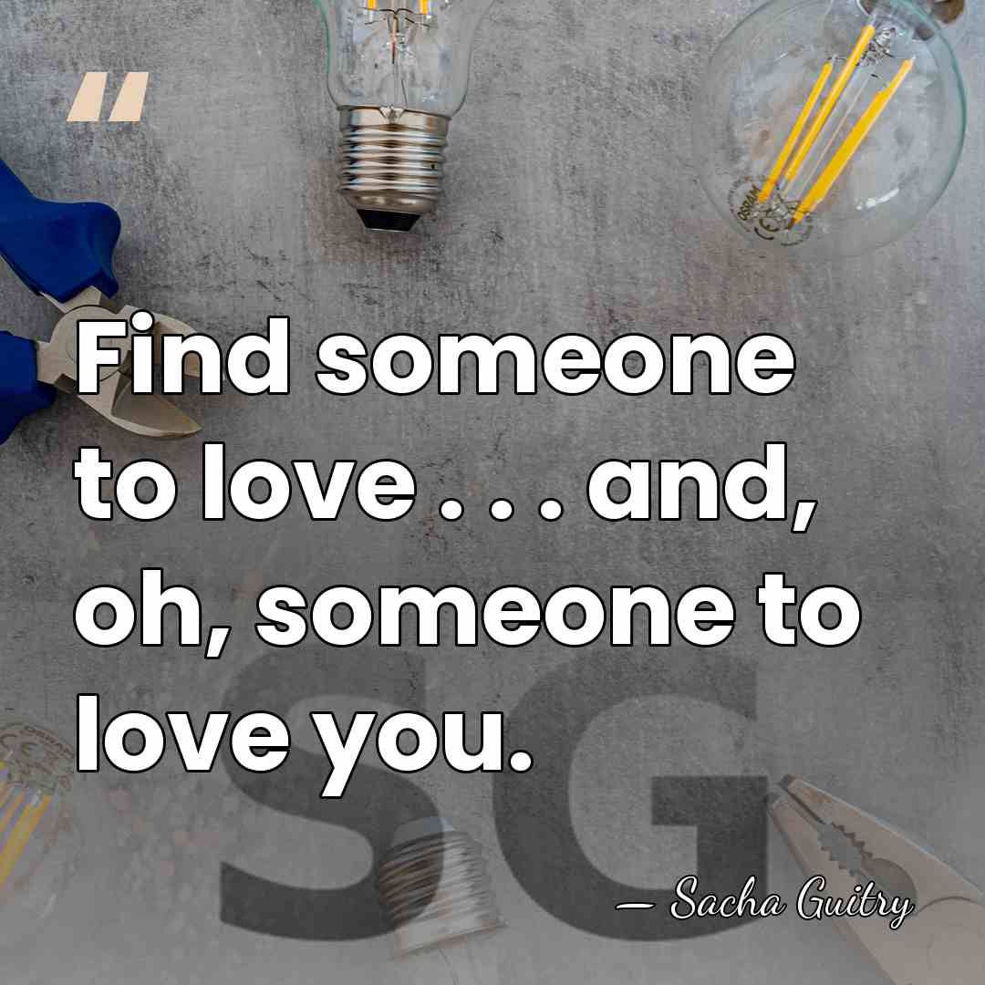 Find someone to love . . . and, oh, someone to love&hellip; - Sacha Guitry