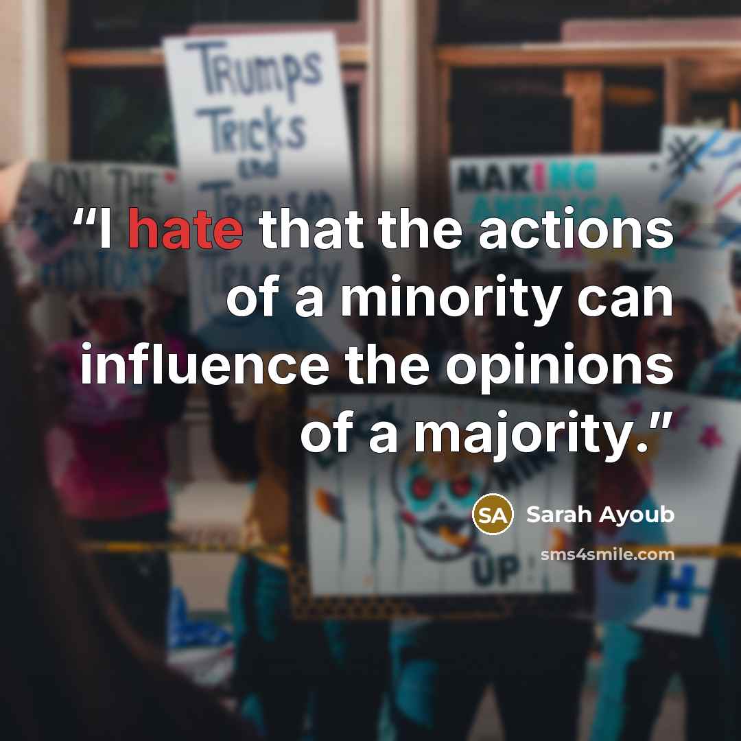 “I hate that the actions of a minority can influence the opinions of a majority.” quote by Sarah Ayoub