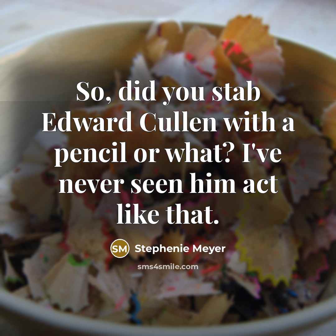 “So, did you stab Edward Cullen with a pencil or what? I've never seen him act like that.” quote by Stephenie Meyer