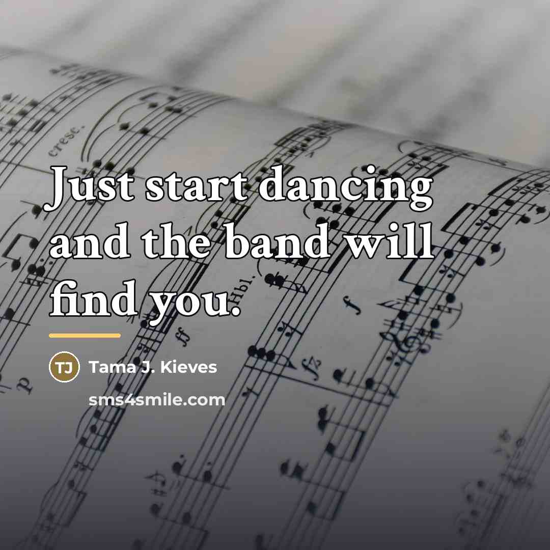 “Just start dancing and the band will find you.…” quote by Tama J. Kieves