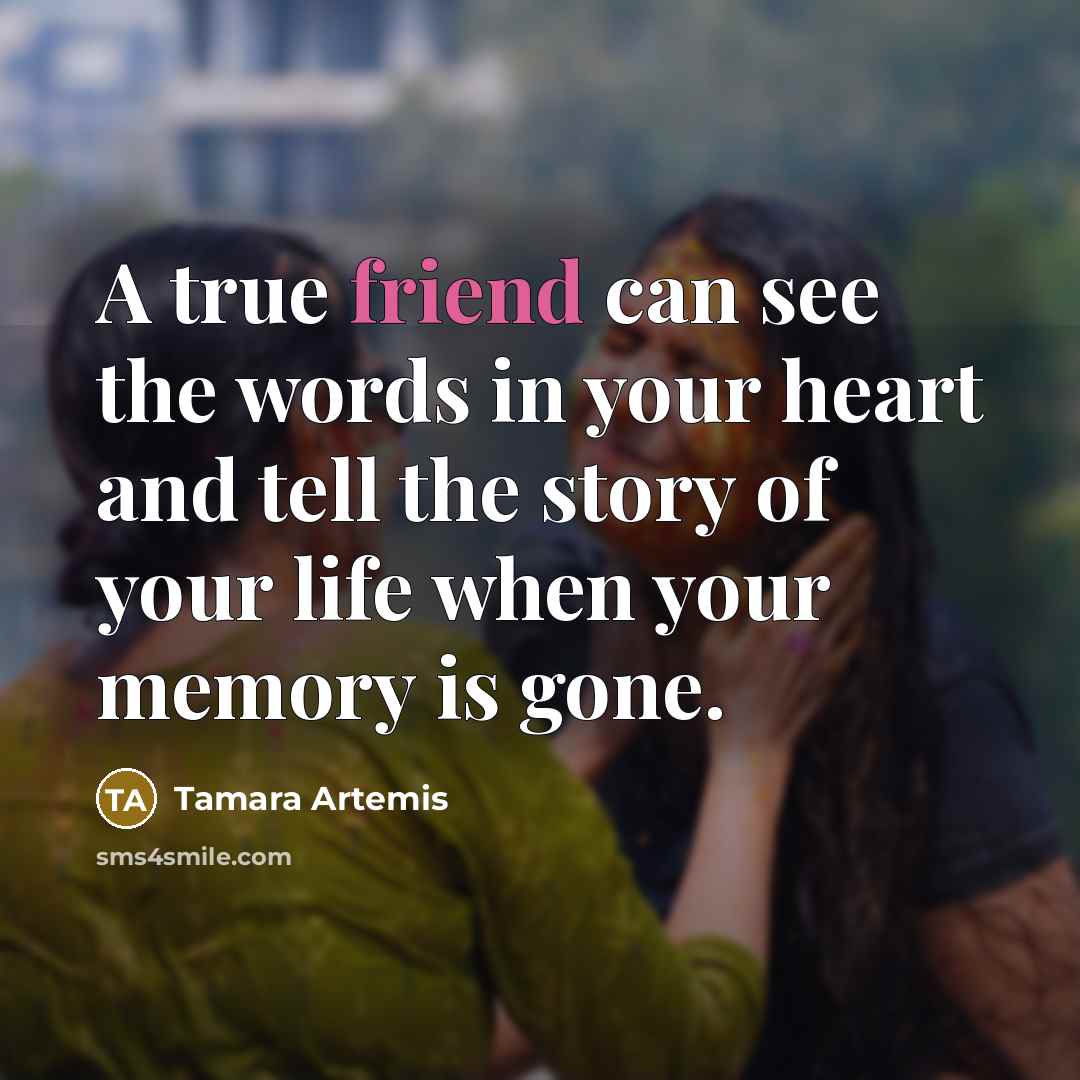 “A true friend can see the words in your heart and tell the story of your life when your memory is gone.” quote by Tamara Artemis