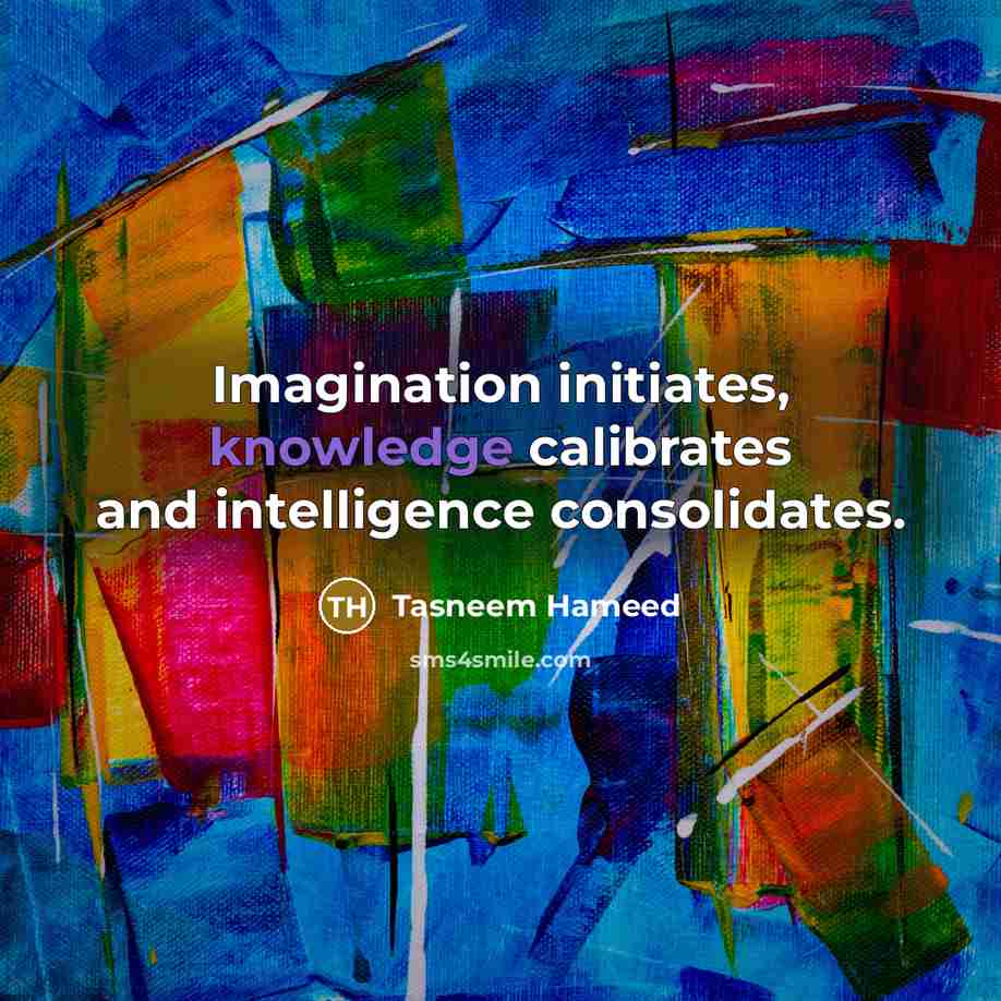 “Imagination initiates, knowledge calibrates and intelligence consolidates.…” quote by Tasneem Hameed