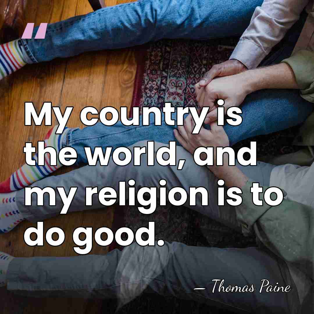 My country is the world, and my religion is to do good. - Thomas Paine