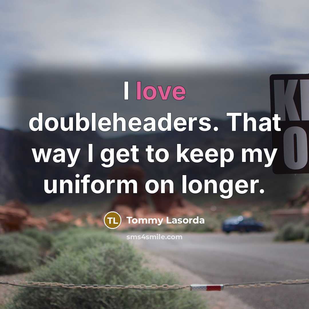 “I love doubleheaders. That way I get to keep my uniform on longer.” quote by Tommy Lasorda