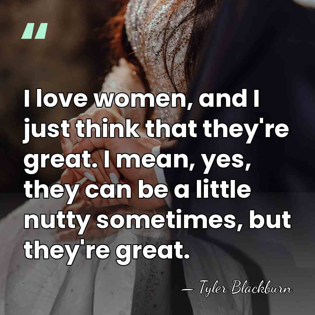 I love women, and I just think that they're great. I mean,&hellip; - Tyler Blackburn