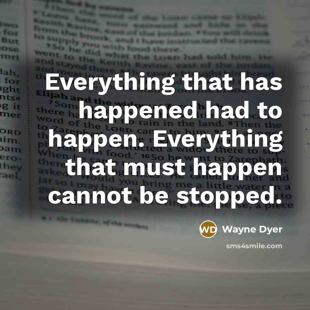 “Everything that has happened had to happen. Everything that must happen cannot be stopped.” quote by Wayne Dyer