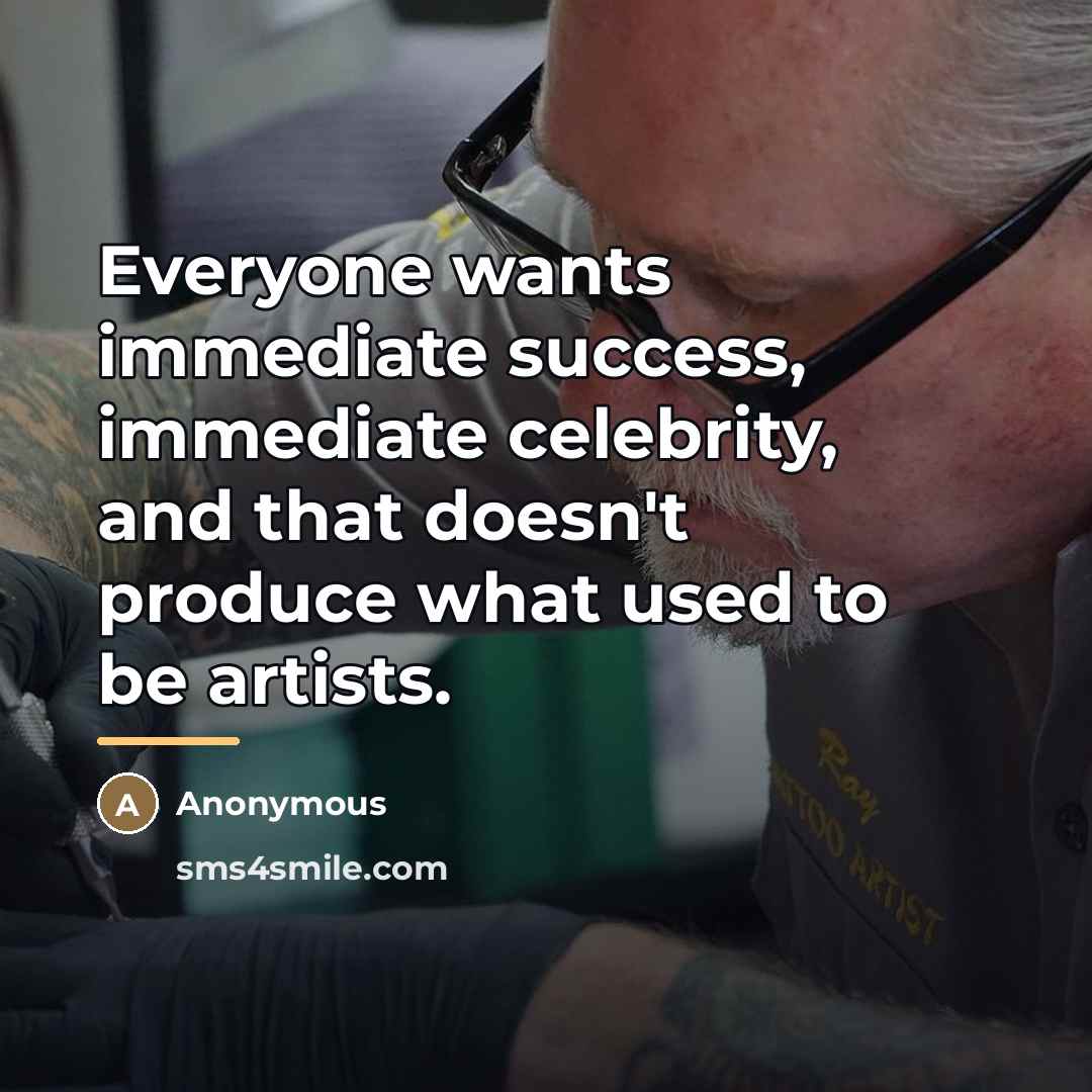 “Everyone wants immediate success, immediate celebrity, and that doesn't produce…” quote by Anonymous