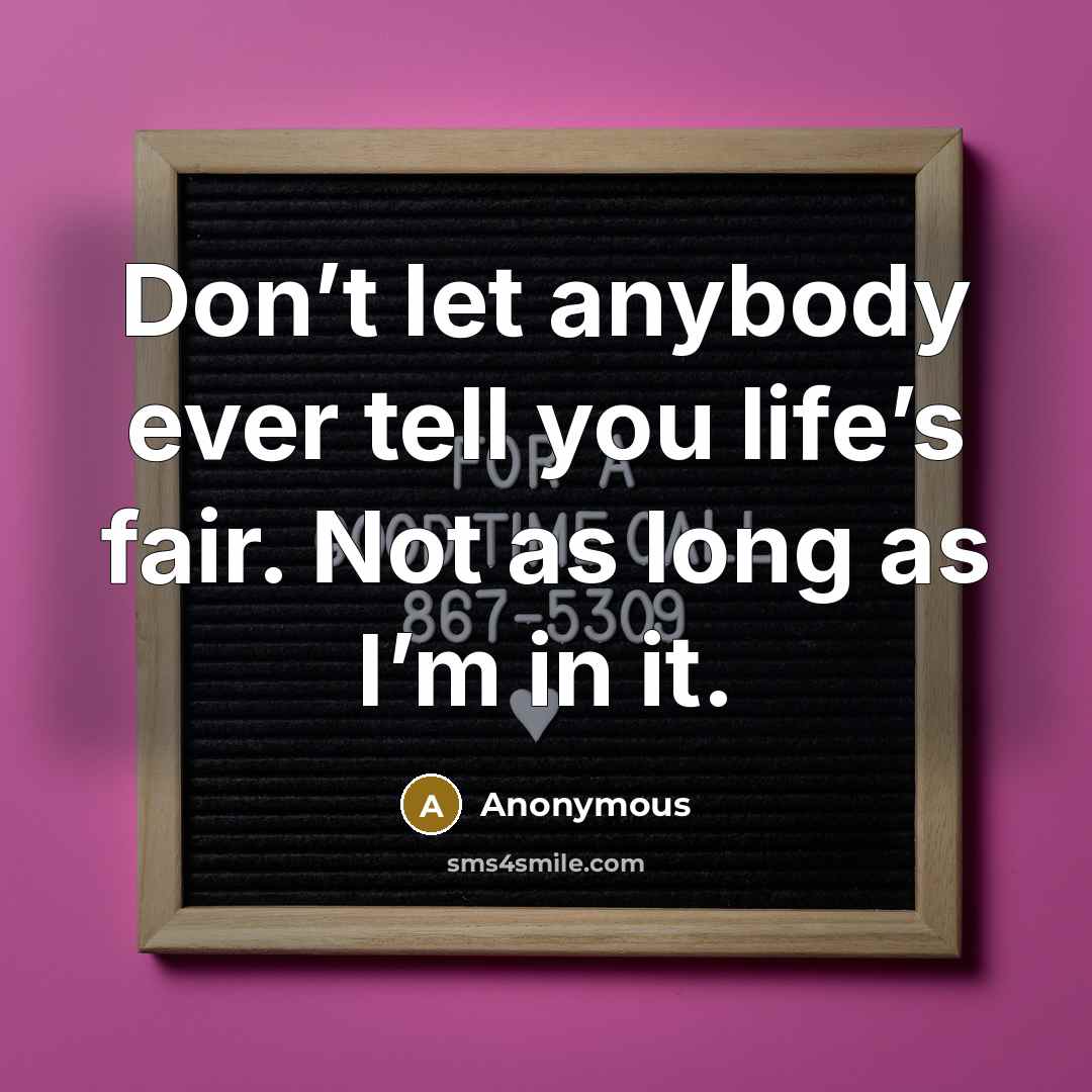 “Don’t let anybody ever tell you life’s fair. Not as long as I’m in it.” quote by Anonymous