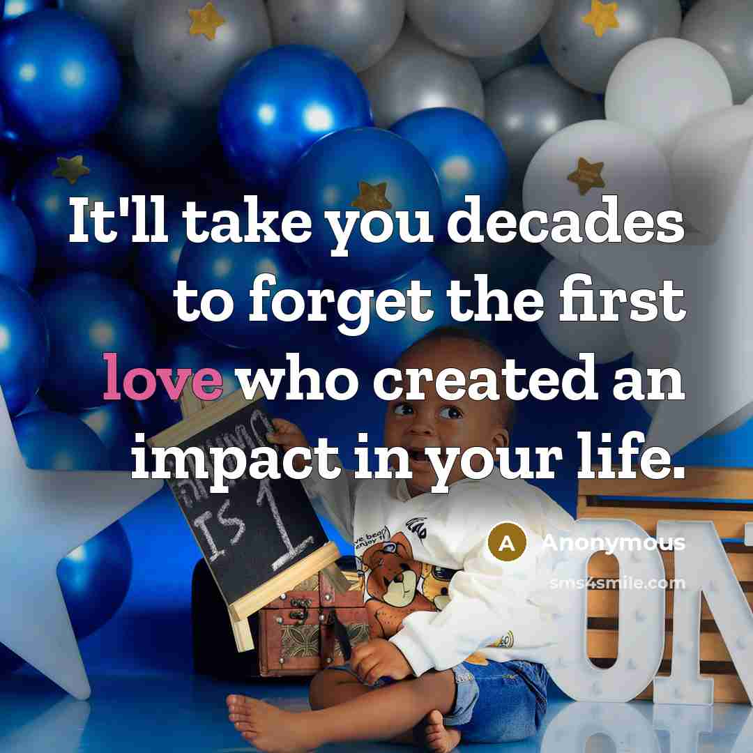 “It'll take you decades to forget the first love who created an impact in your life.” quote by Anonymous