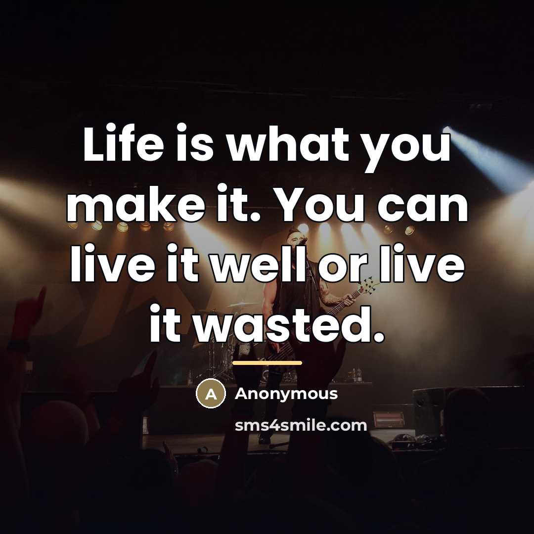“Life is what you make it. You can live it…” quote by Anonymous