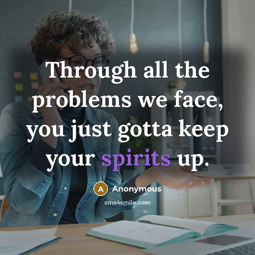 “Through all the problems we face, you just gotta keep your spirits up.” quote by Anonymous