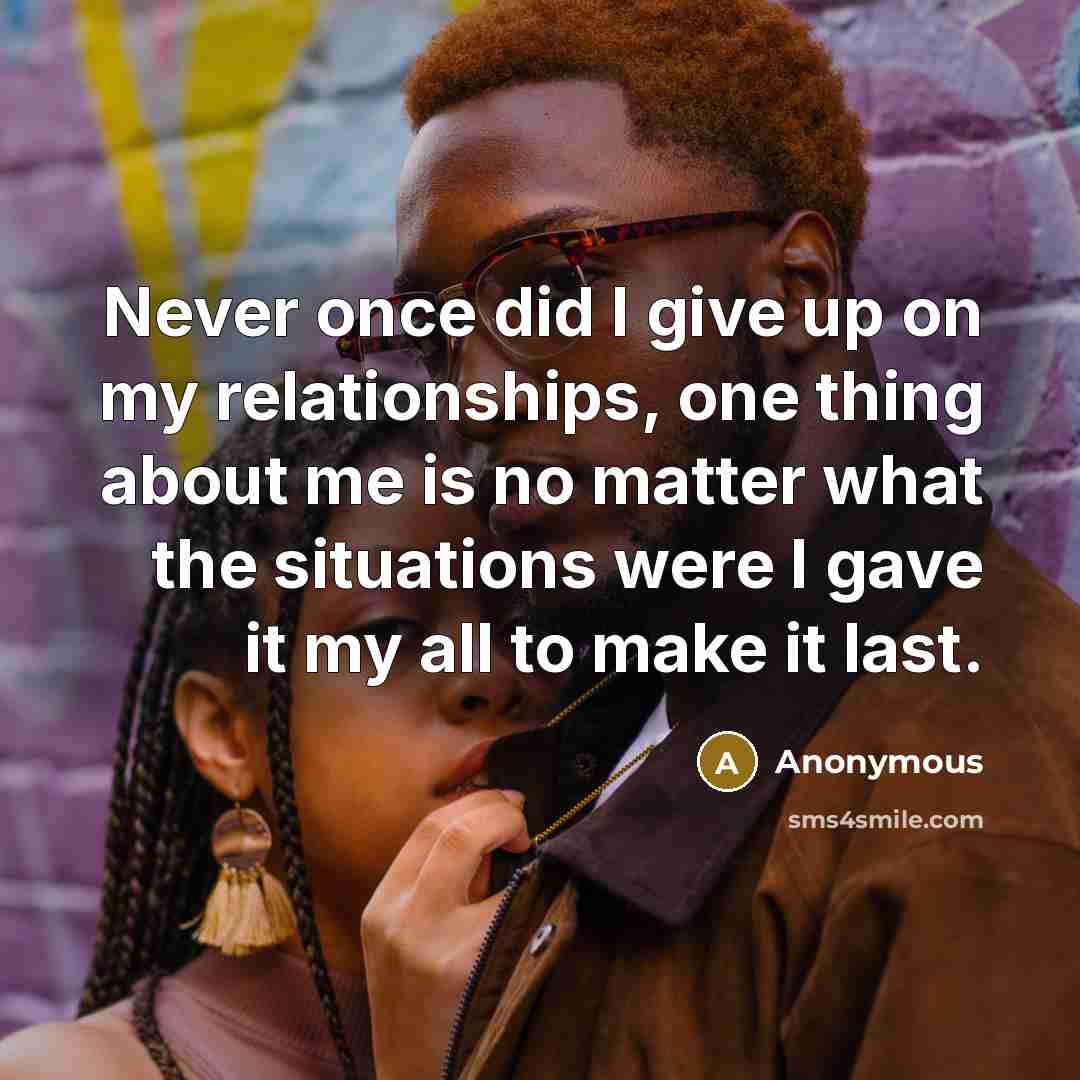“Never once did I give up on my relationships, one thing about me is no matter what the situations were I gave it my all to make it last.” quote by Anonymous