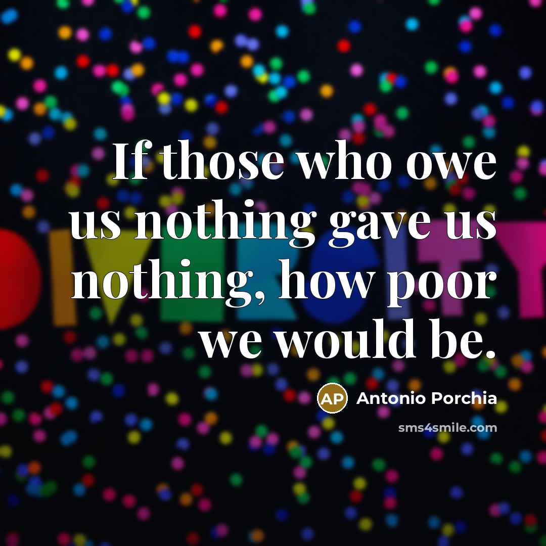“If those who owe us nothing gave us nothing, how…” quote by Antonio Porchia