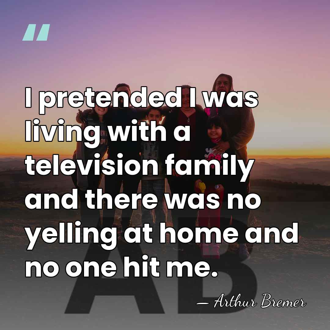 I pretended I was living with a television family and there was&hellip; - Arthur Bremer
