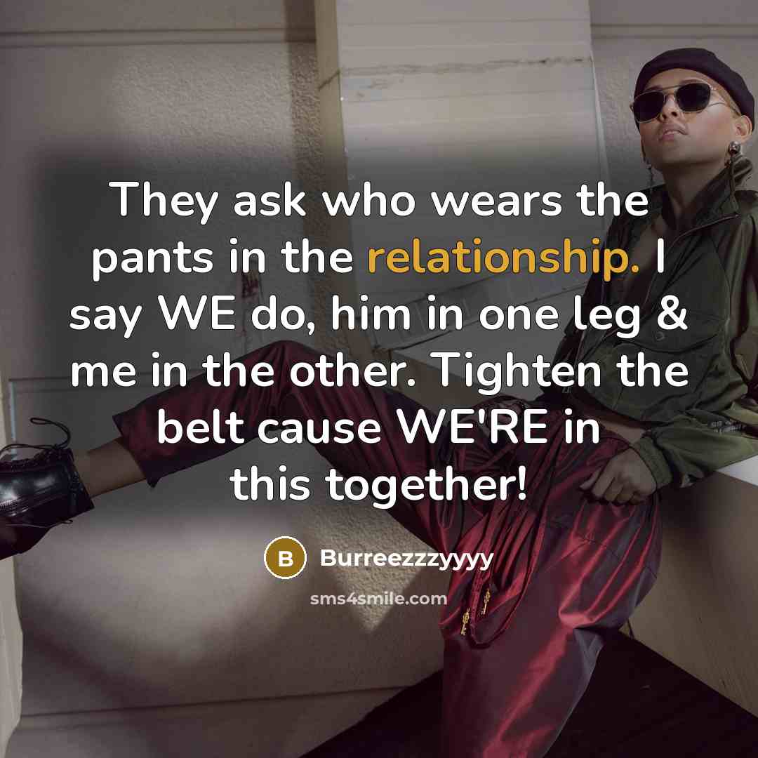 “They ask who wears the pants in the relationship. I say WE do, him in one leg & me in the other. Tighten the belt cause WE'RE in this together!” quote by Burreezzzyyyy