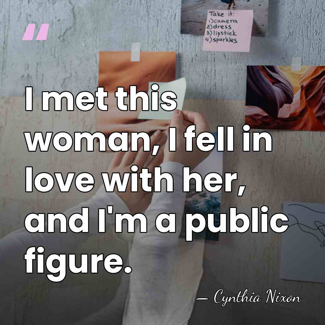 I met this woman, I fell in love with her, and I'm&hellip; - Cynthia Nixon