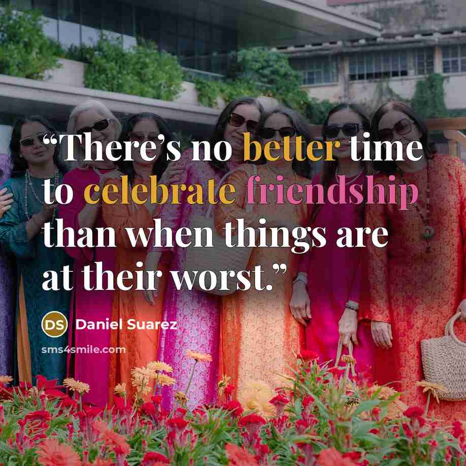 “There’s no better time to celebrate friendship than when things are at their worst.” quote by Daniel Suarez