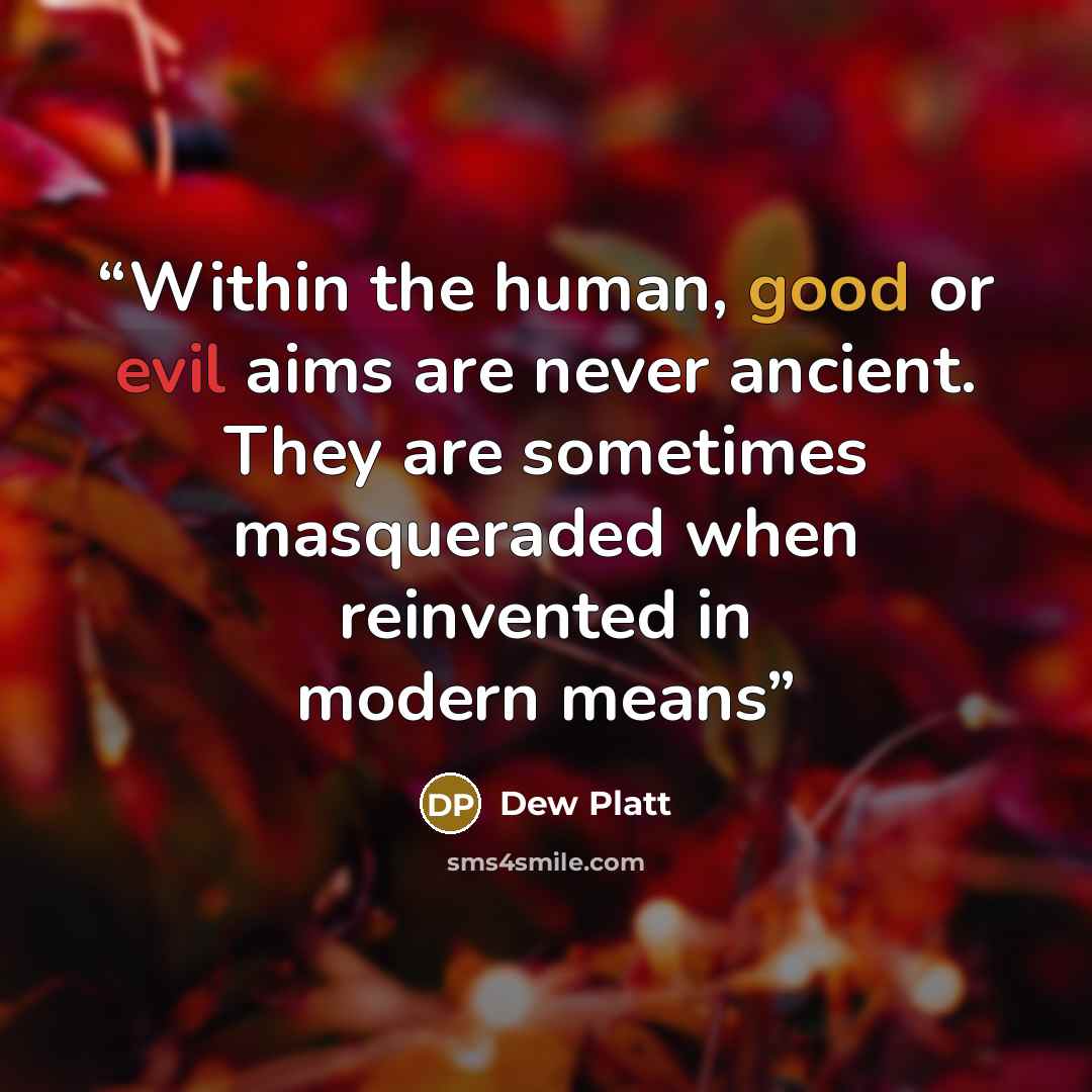 “Within the human, good or evil aims are never ancient. They are sometimes masqueraded when reinvented in modern means” quote by Dew Platt