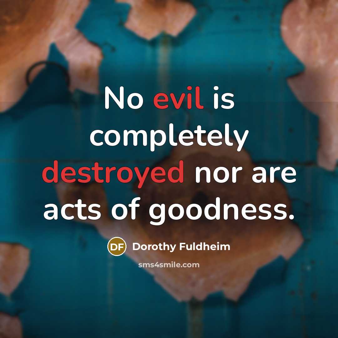 “No evil is completely destroyed nor are acts of goodness.” quote by Dorothy Fuldheim