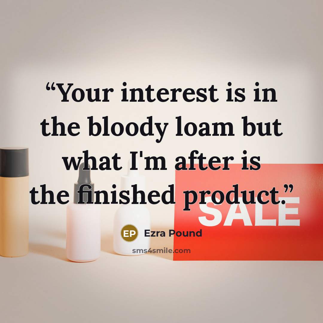 “Your interest is in the bloody loam but what I'm after is the finished product.” quote by Ezra Pound