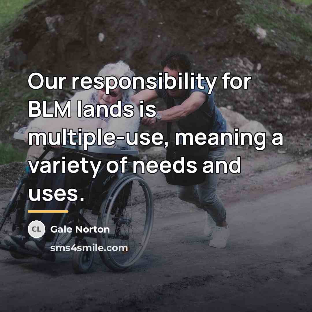 “Our responsibility for BLM lands is multiple-use, meaning a variety…” quote by Gale Norton