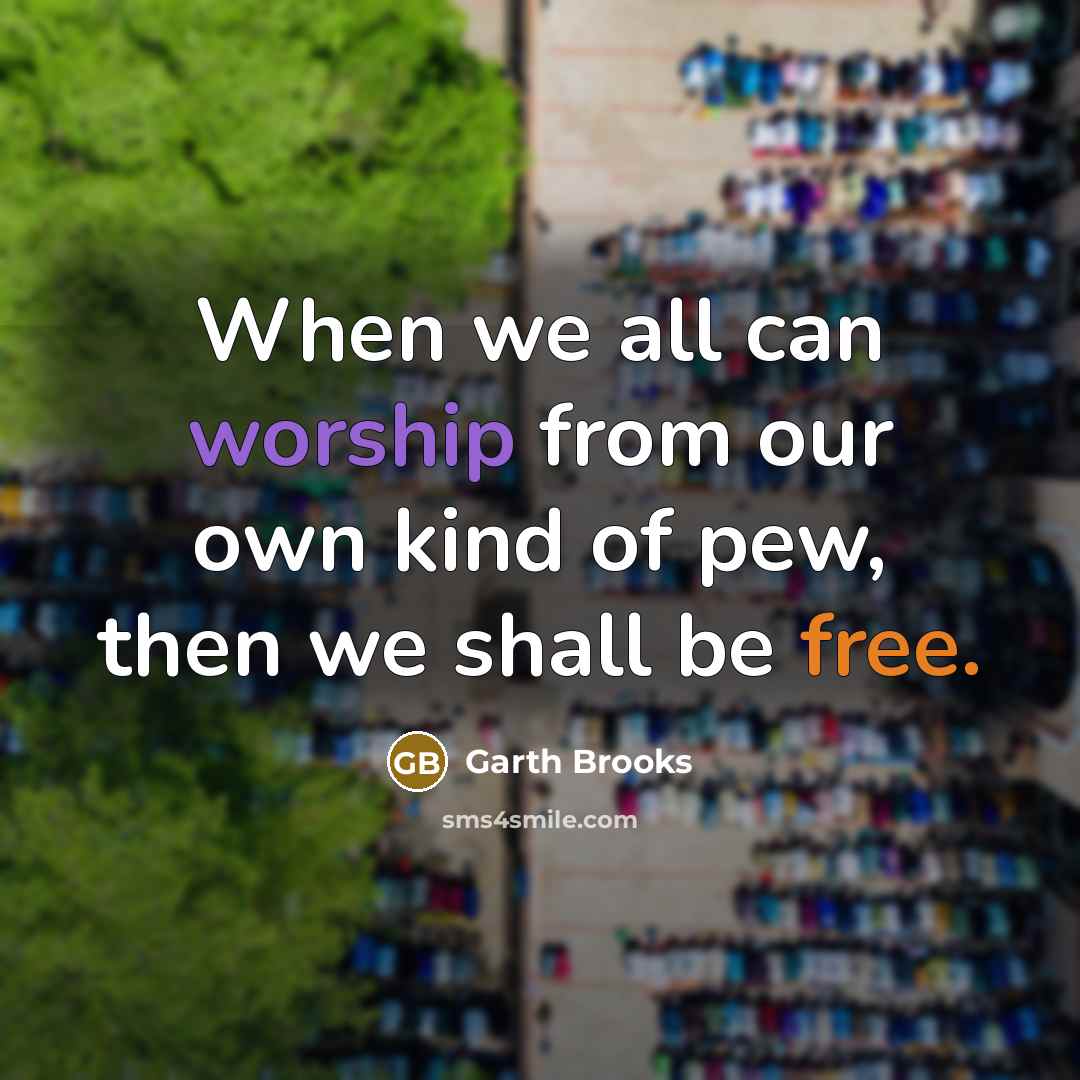 “When we all can worship from our own kind of pew, then we shall be free.” quote by Garth Brooks