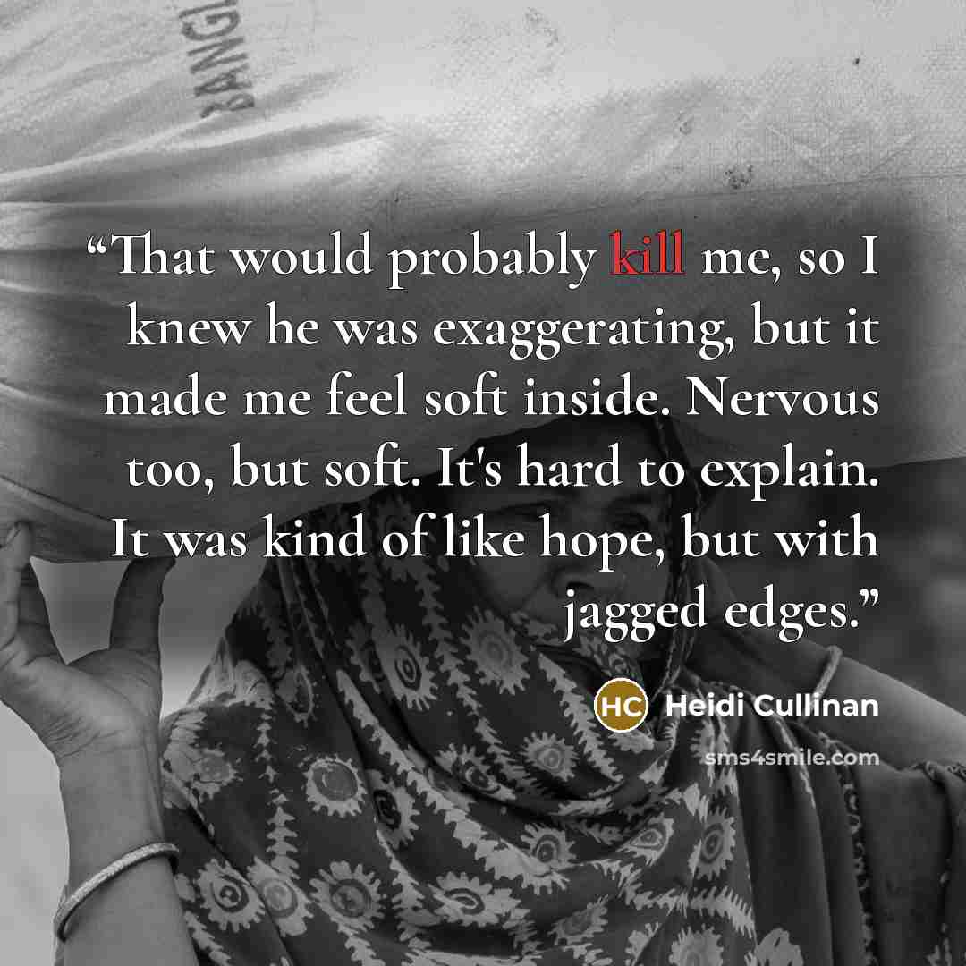 “That would probably kill me, so I knew he was exaggerating, but it made me feel soft inside. Nervous too, but soft. It's hard to explain. It was kind of like hope, but with jagged edges.” quote by Heidi Cullinan