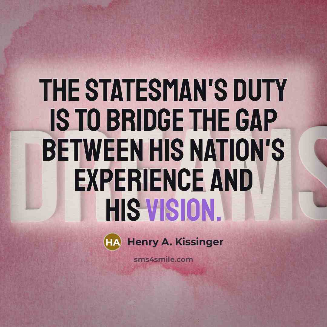 “The statesman's duty is to bridge the gap between his…” quote by Henry A. Kissinger
