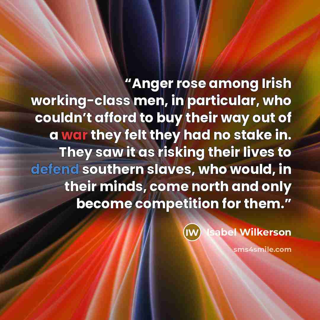 “Anger rose among Irish working-class men, in particular, who couldn’t afford to buy their way out of a war they felt they had no stake in. They saw it as risking their lives to defend southern slaves, who would, in their minds, come north and only become competition for them.” quote by Isabel Wilkerson