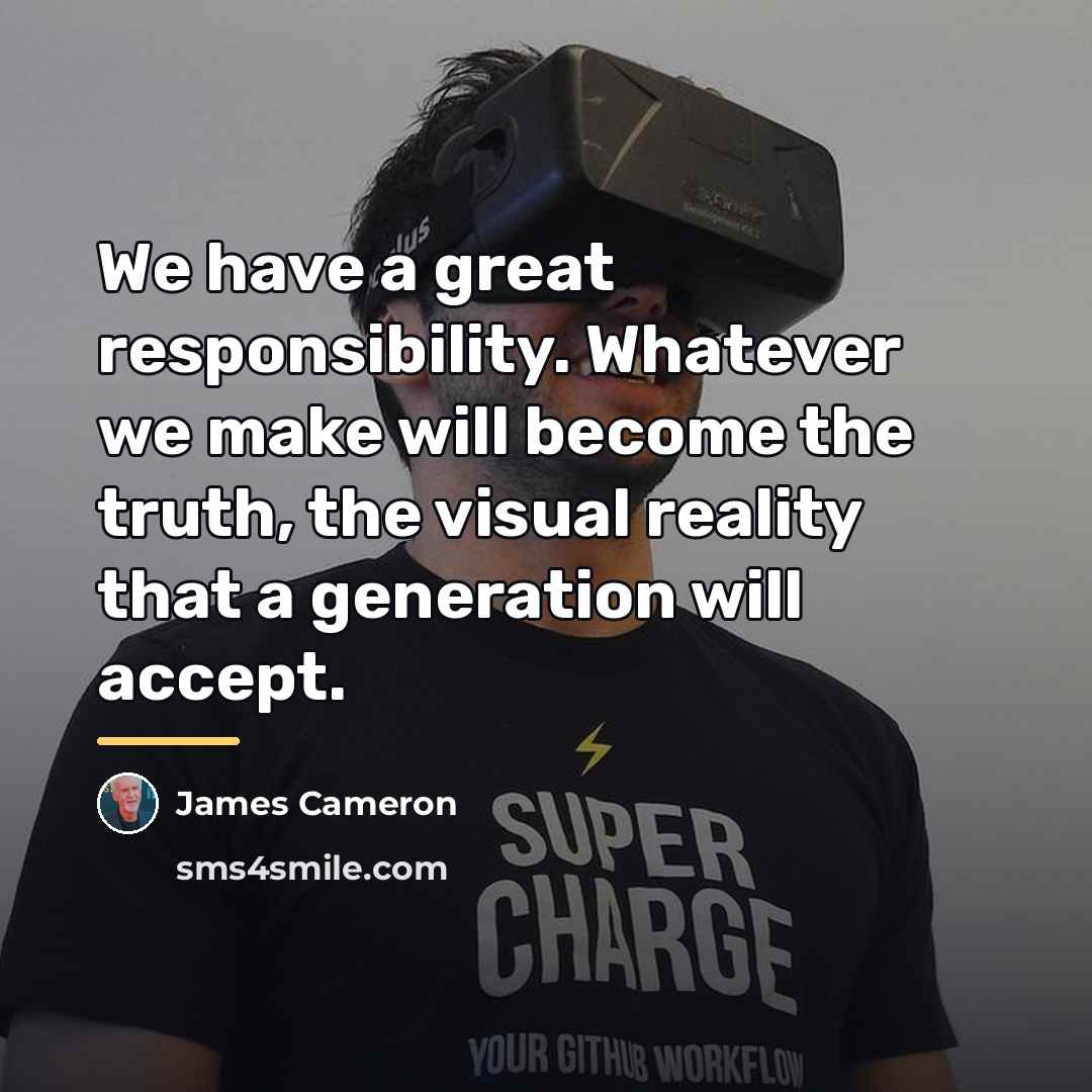 “We have a great responsibility. Whatever we make will become…” quote by James Cameron