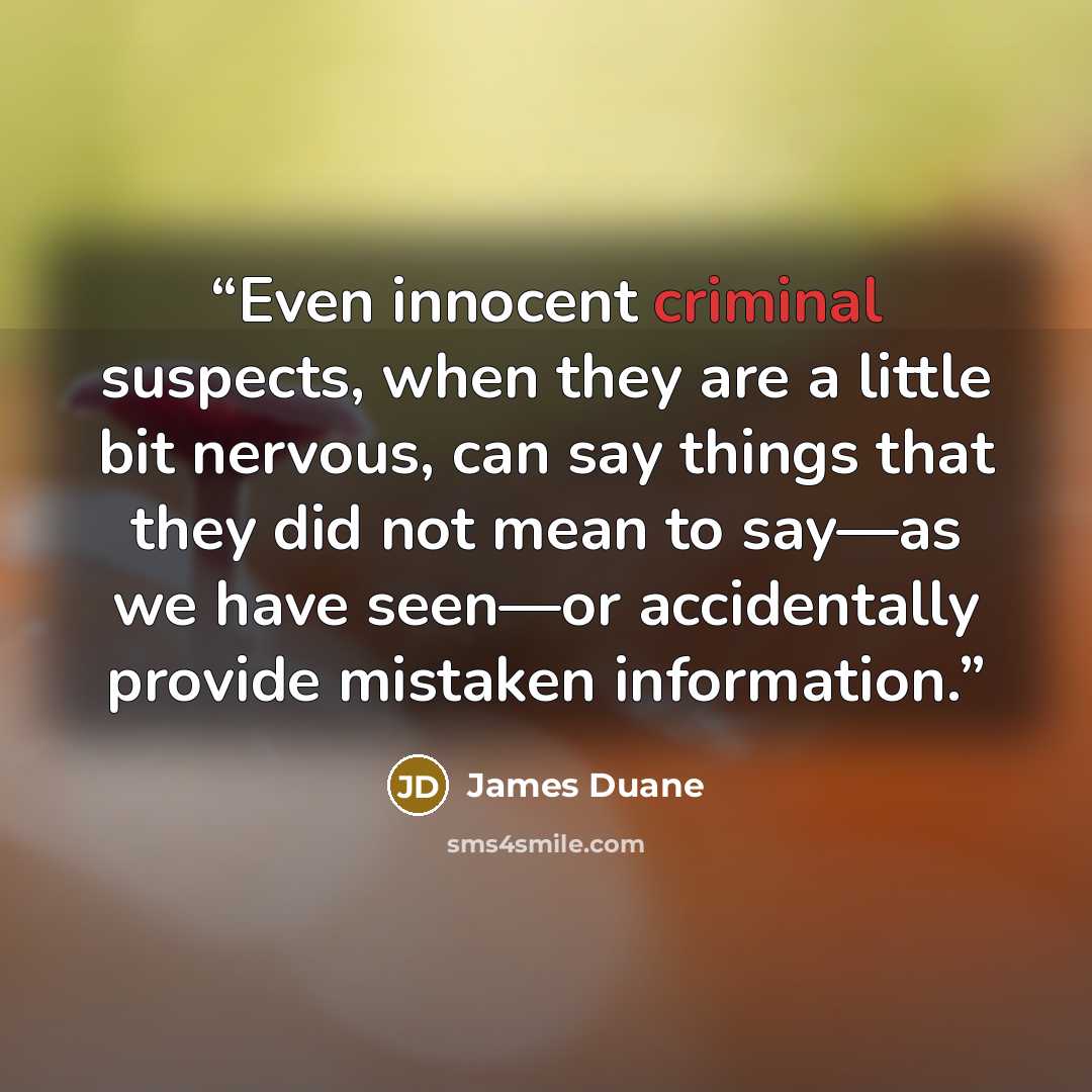 “Even innocent criminal suspects, when they are a little bit nervous, can say things that they did not mean to say—as we have seen—or accidentally provide mistaken information.” quote by James Duane