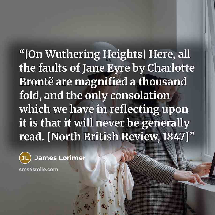 “[On Wuthering Heights] Here, all the faults of Jane Eyre by Charlotte Brontë are magnified a thousand fold, and the only consolation which we have in reflecting upon it is that it will never be generally read. [North British Review, 1847]” quote by James Lorimer