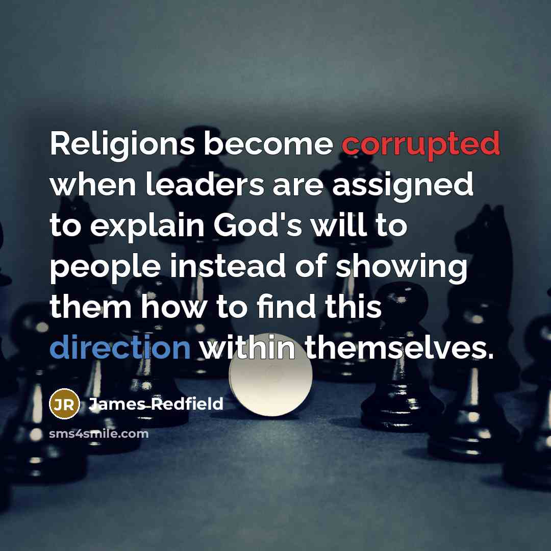 “Religions become corrupted when leaders are assigned to explain God's will to people instead of showing them how to find this direction within themselves.” quote by James Redfield