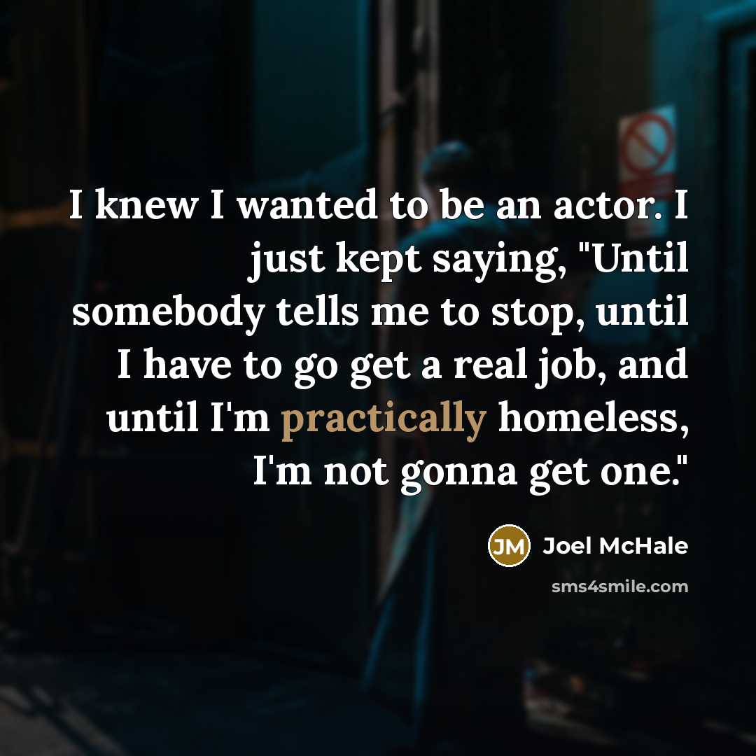 “I knew I wanted to be an actor. I just kept saying, "Until somebody tells me to stop, until I have to go get a real job, and until I'm practically homeless, I'm not gonna get one."” quote by Joel McHale