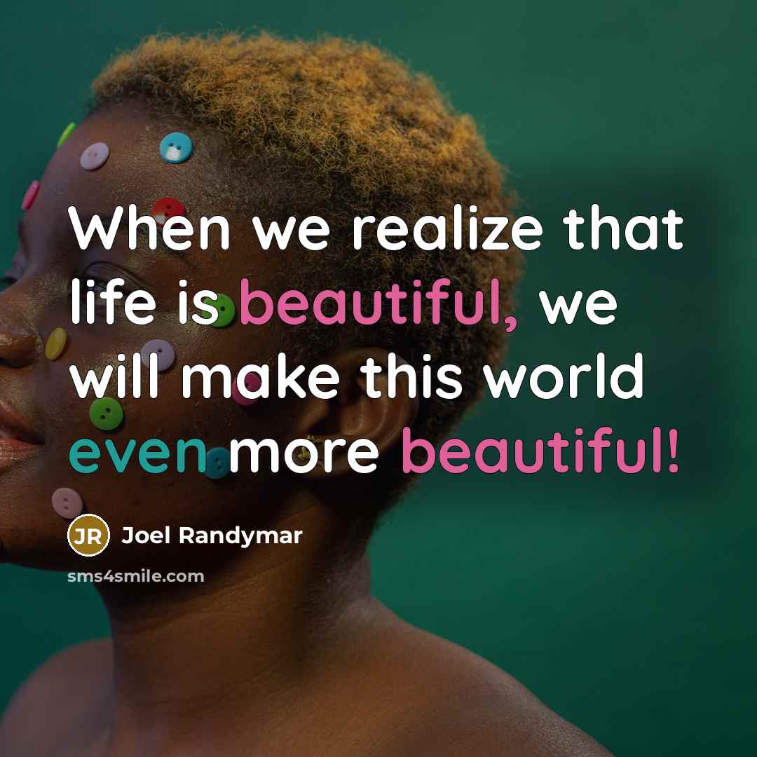 “When we realize that life is beautiful, we will make this world even more beautiful!” quote by Joel Randymar