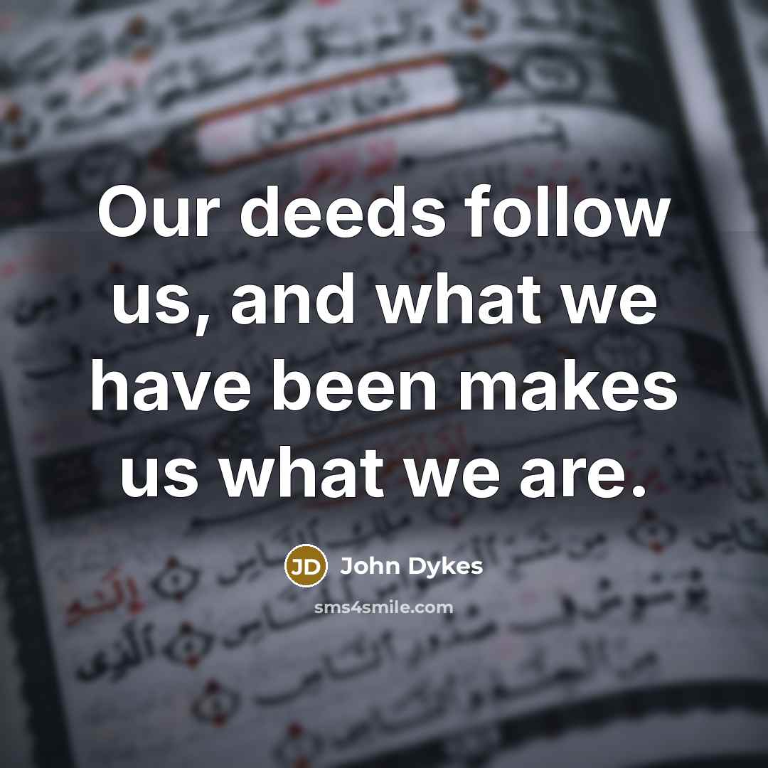 “Our deeds follow us, and what we have been makes us what we are.” quote by John Dykes