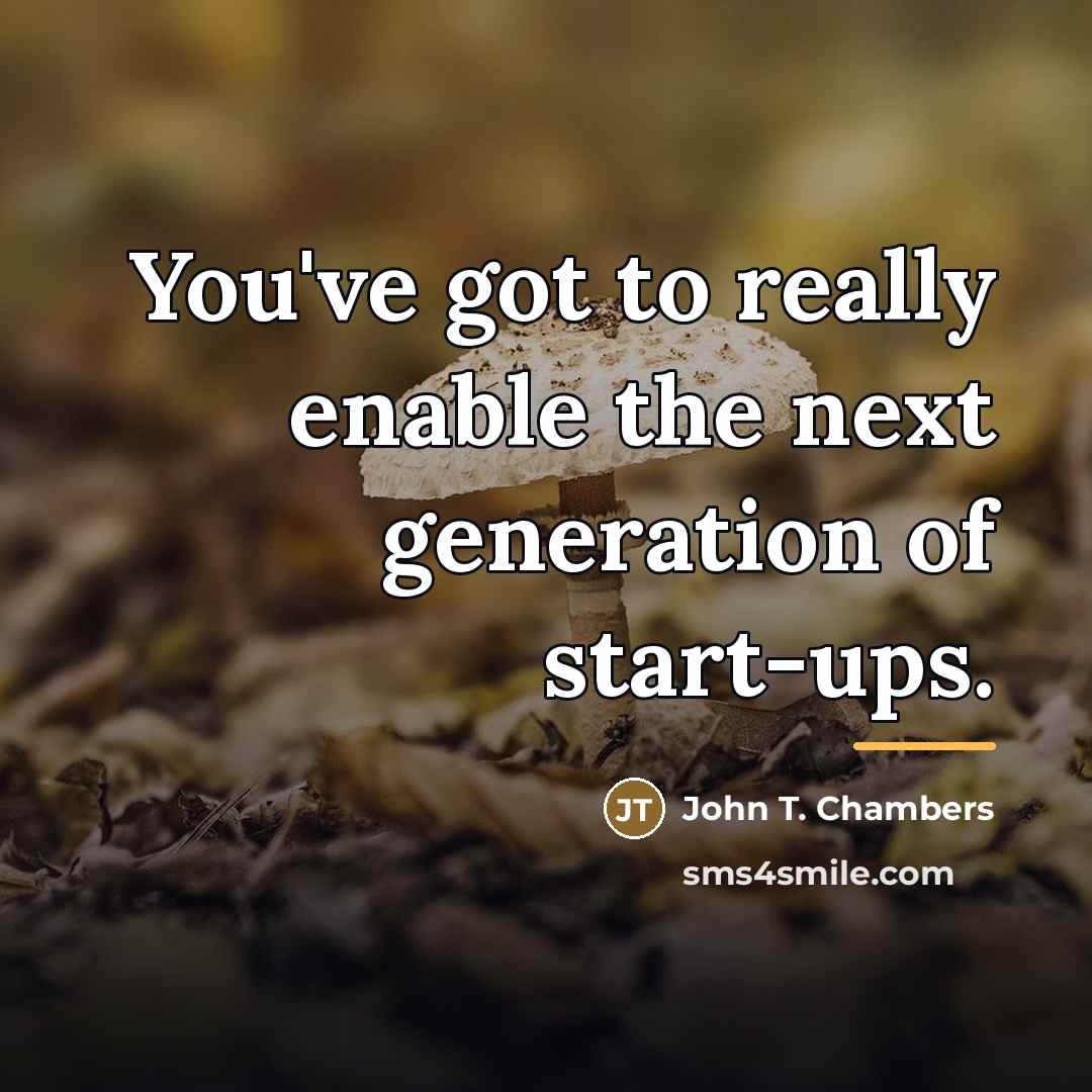 “You've got to really enable the next generation of start-ups.…” quote by John T. Chambers