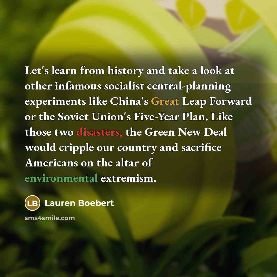 “Let's learn from history and take a look at other infamous socialist central-planning experiments like China's Great Leap Forward or the Soviet Union's Five-Year Plan. Like those two disasters, the Green New Deal would cripple our country and sacrifice Americans on the altar of environmental…” quote by Lauren Boebert