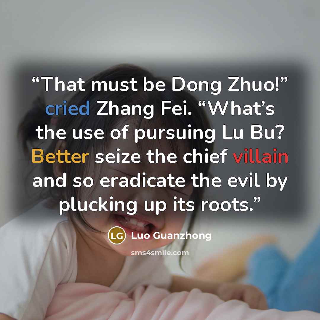 “That must be Dong Zhuo!” cried Zhang Fei. “What’s the use of pursuing Lu Bu? Better seize the chief villain and so eradicate the evil by plucking up its roots.” quote by Luo Guanzhong