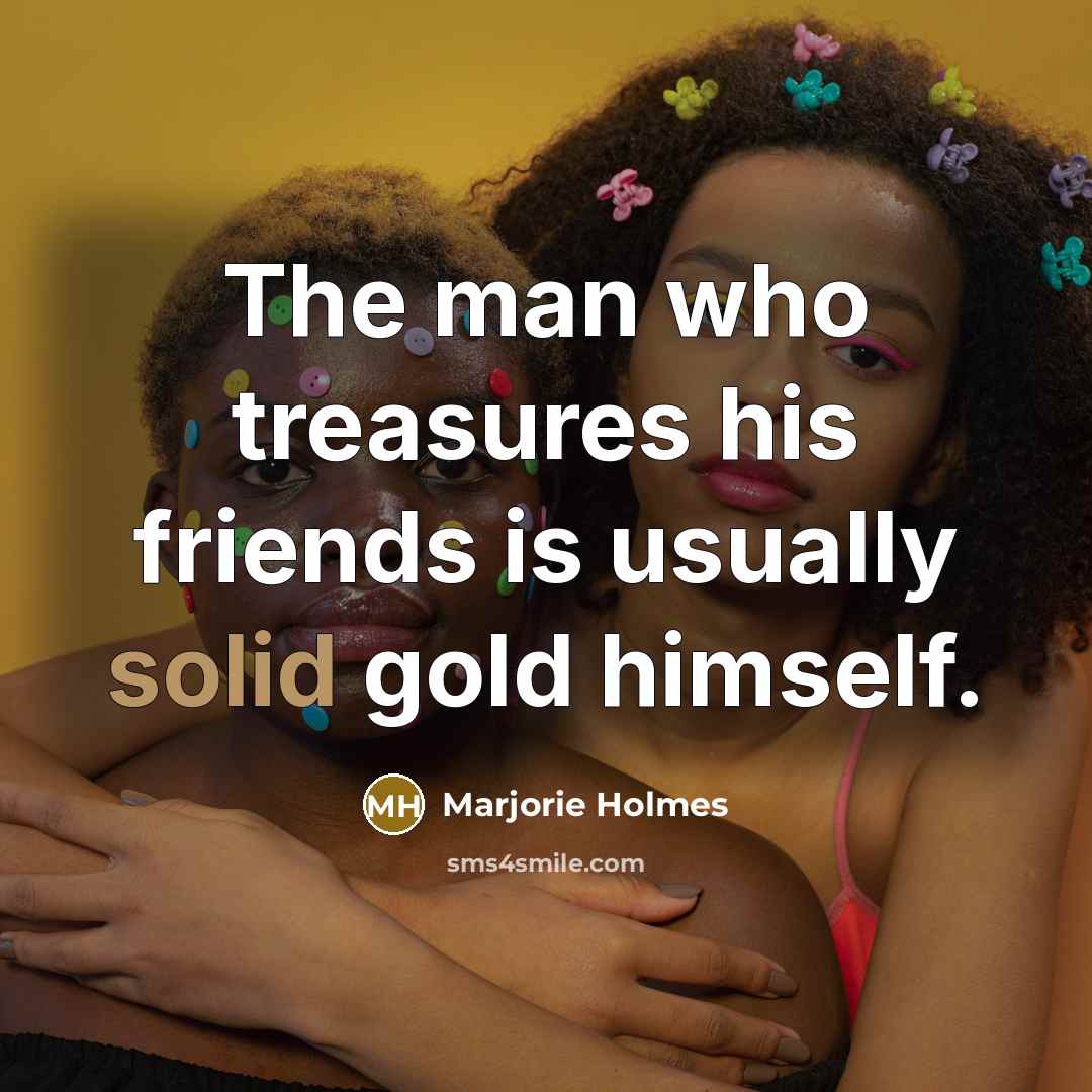 “The man who treasures his friends is usually solid gold…” quote by Marjorie Holmes