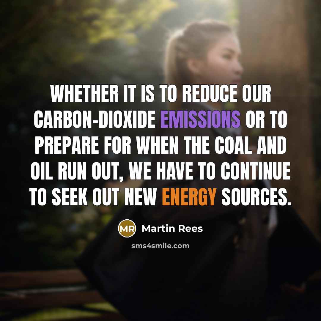 “Whether it is to reduce our carbon-dioxide emissions or to prepare for when the coal and oil run out, we have to continue to seek out new energy sources.” quote by Martin Rees